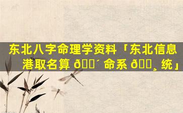 东北八字命理学资料「东北信息港取名算 🌴 命系 🕸 统」